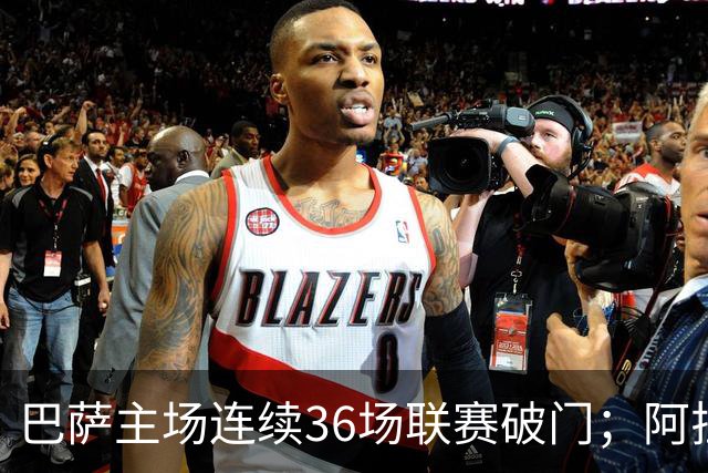 巴萨主场连续36场联赛破门；阿拉维斯近6轮不胜