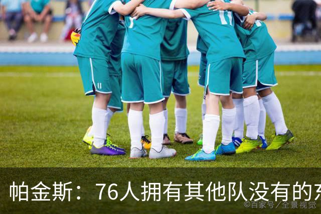 帕金斯：76人拥有其他队没有的东西，四人都能在末节接管
