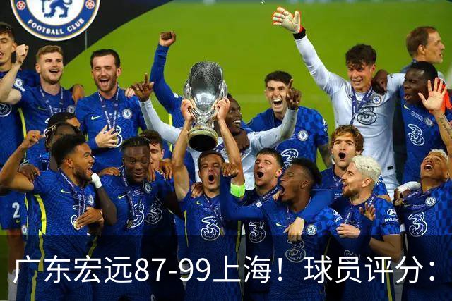 广东宏远87-99上海！球员评分：2人满分，2人良好，4人不合格